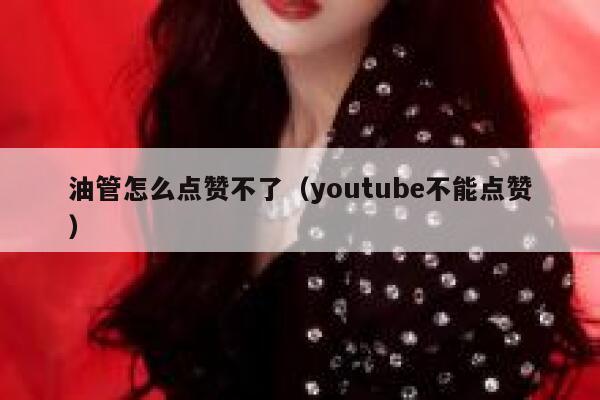 油管怎么点赞不了（youtube不能点赞） 第1张