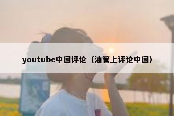 youtube中国评论（油管上评论中国） 第1张