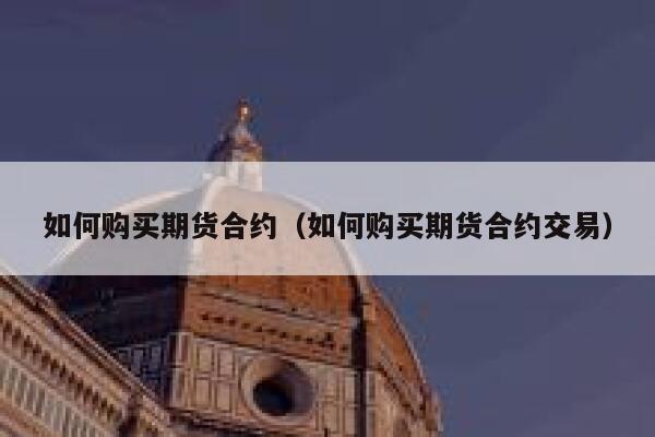 如何购买期货合约(如何购买期货合约交易) 第1张 如何购买期货合约(如何购买期货合约交易) 第1张