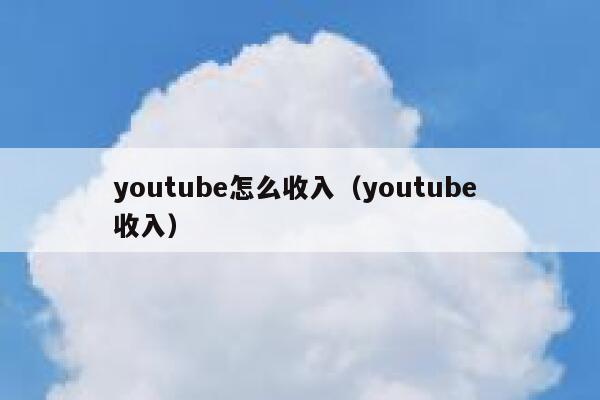 youtube怎么收入（youtube 收入） 第1张