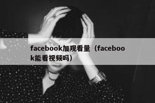 facebook加观看量(facebook能看视频吗) 第1张 facebook加观看量(facebook能看视频吗) 第1张