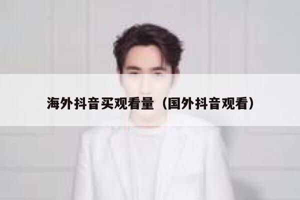 海外抖音买观看量（国外抖音观看） 第1张