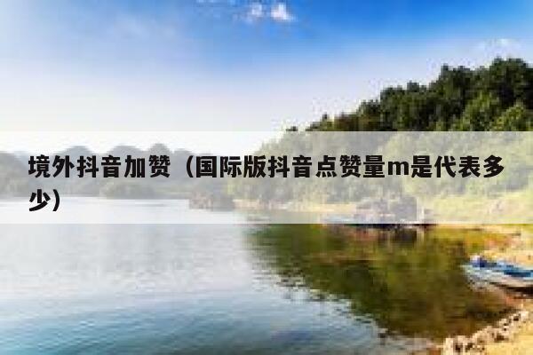 境外抖音加赞（国际版抖音点赞量m是代表多少） 第1张