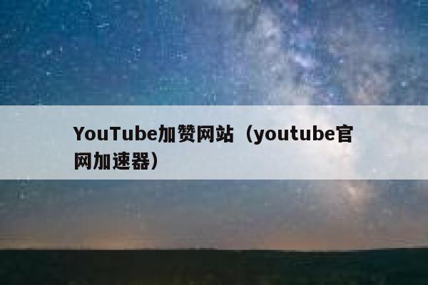 YouTube加赞网站（youtube官网加速器） 第1张