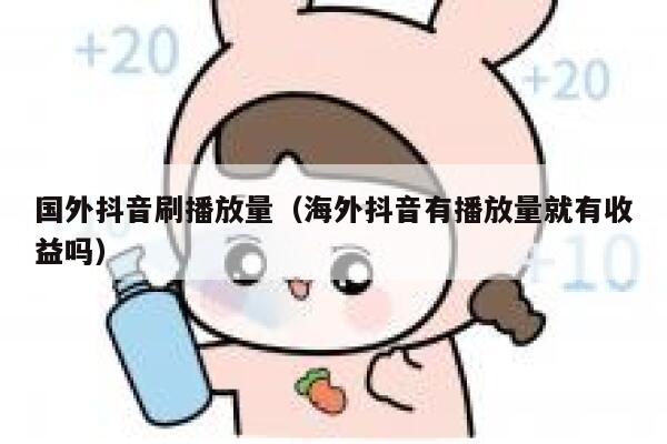 国外抖音刷播放量（海外抖音有播放量就有收益吗） 第1张