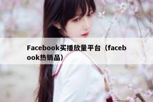 Facebook买播放量平台（facebook热销品） 第1张
