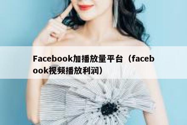 Facebook加播放量平台（facebook视频播放利润） 第1张