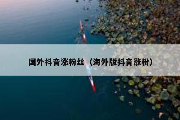 国外抖音涨粉丝(海外版抖音涨粉) 第1张 国外抖音涨粉丝(海外版抖音涨粉) 第1张