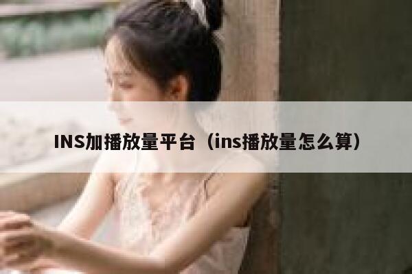 INS加播放量平台（ins播放量怎么算） 第1张