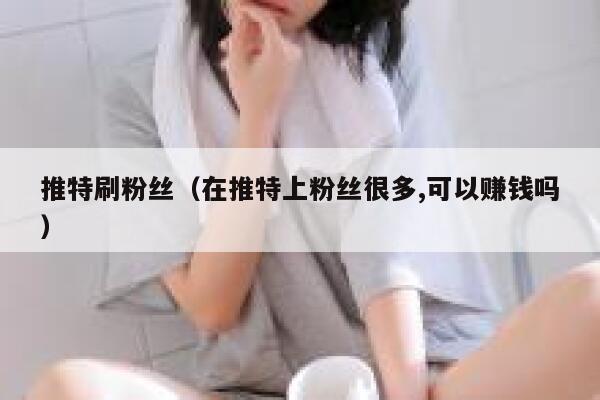 推特刷粉丝(在推特上粉丝很多,可以赚钱吗) 第1张 推特刷粉丝(在推特上粉丝很多,可以赚钱吗) 第1张