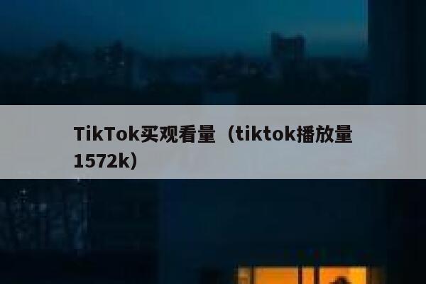TikTok买观看量（tiktok播放量1572k） 第1张