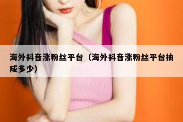 海外抖音涨粉丝平台(海外抖音涨粉丝平台抽成多少) 第1张 海外抖音涨粉丝平台(海外抖音涨粉丝平台抽成多少) 第1张