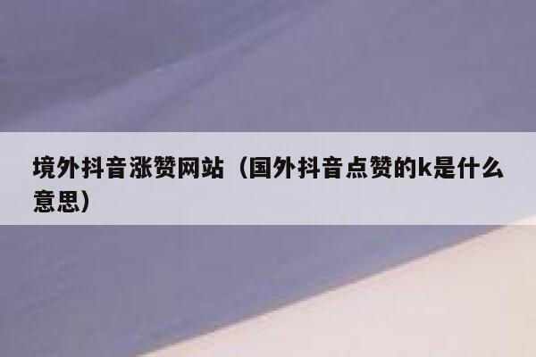 境外抖音涨赞网站（国外抖音点赞的k是什么意思） 第1张