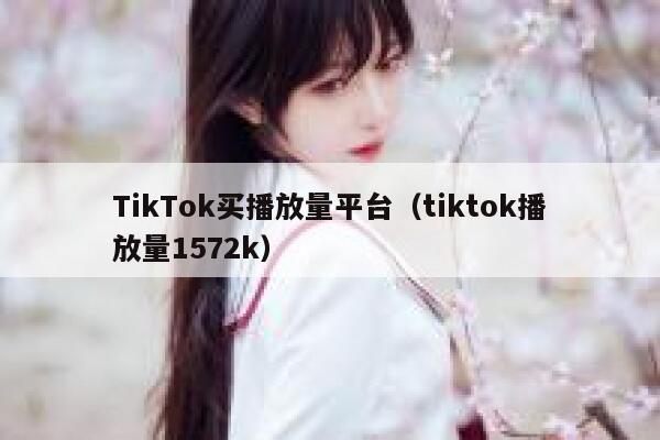 TikTok买播放量平台（tiktok播放量1572k） 第1张