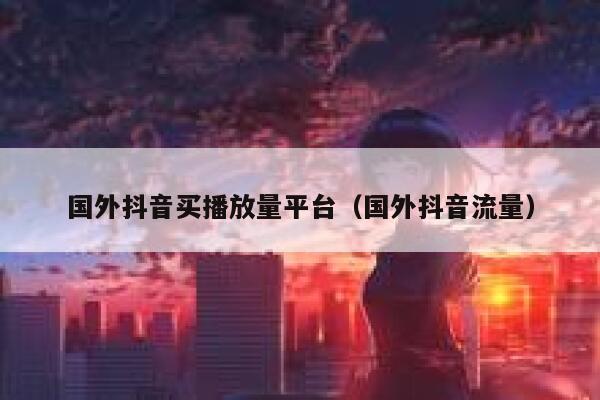 国外抖音买播放量平台(国外抖音流量) 第1张 国外抖音买播放量平台(国外抖音流量) 第1张
