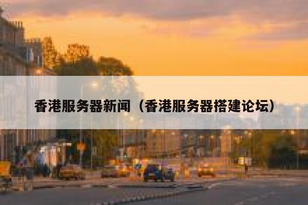 香港服务器新闻（香港服务器搭建论坛） 第1张