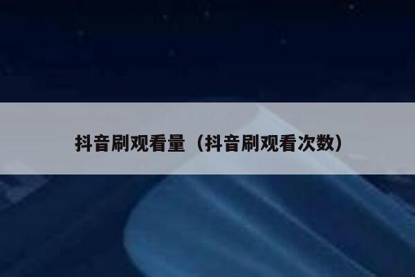 抖音刷观看量（抖音刷观看次数） 第1张