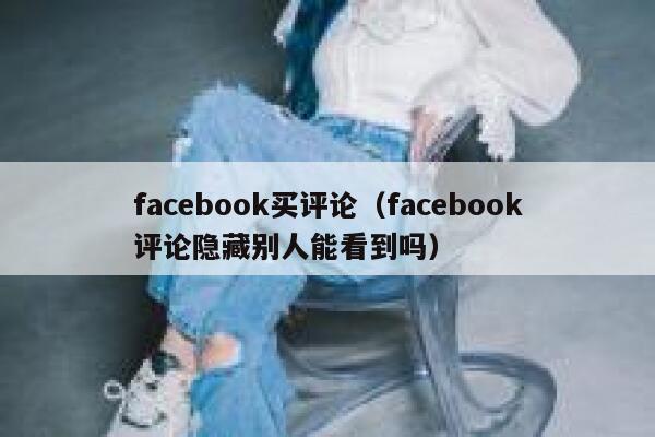 facebook买评论（facebook评论隐藏别人能看到吗） 第1张