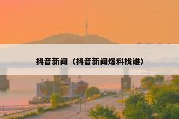 抖音新闻（抖音新闻爆料找谁） 第1张