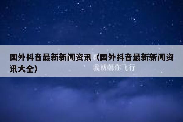 国外抖音最新新闻资讯（国外抖音最新新闻资讯大全） 第1张