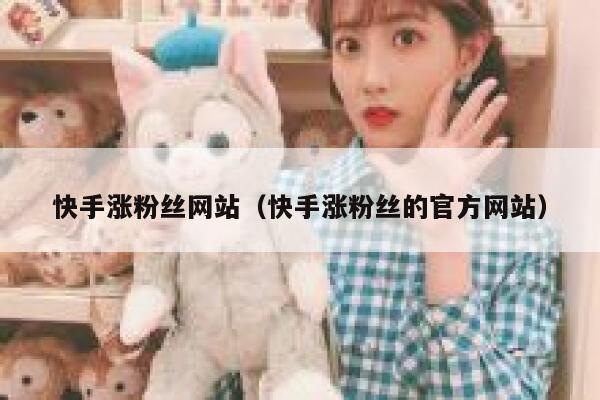 快手涨粉丝网站（快手涨粉丝的官方网站） 第1张