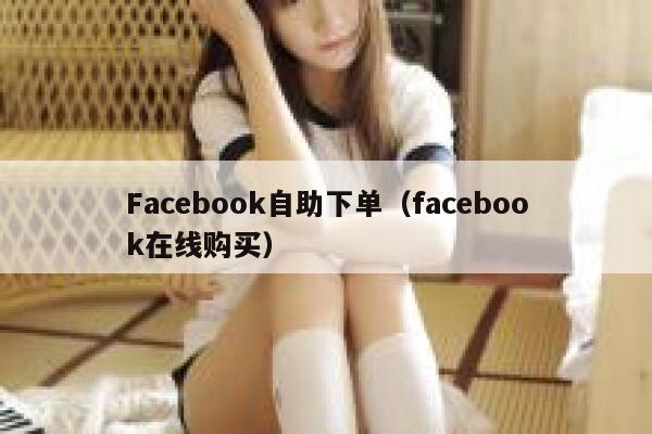 Facebook自助下单（facebook在线购买） 第1张