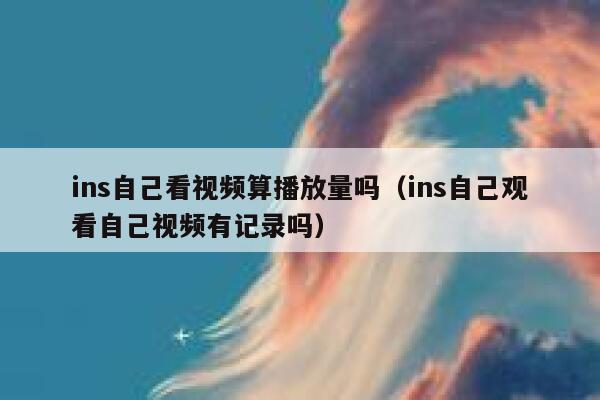 ins自己看视频算播放量吗（ins自己观看自己视频有记录吗） 第1张