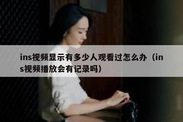 ins视频显示有多少人观看过怎么办（ins视频播放会有记录吗） 第1张