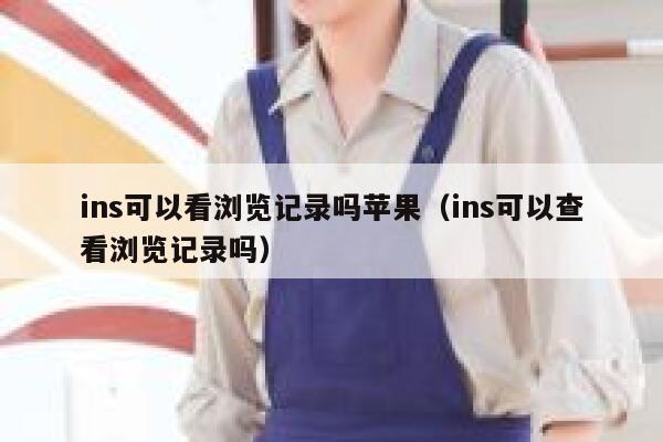 ins可以看浏览记录吗苹果（ins可以查看浏览记录吗） 第1张