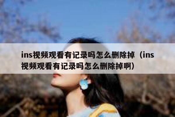 ins视频观看有记录吗怎么删除掉（ins视频观看有记录吗怎么删除掉啊） 第1张