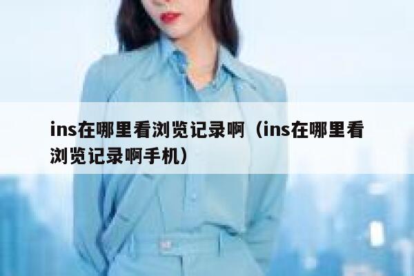 ins在哪里看浏览记录啊（ins在哪里看浏览记录啊手机） 第1张