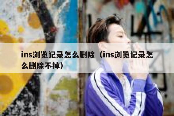 ins浏览记录怎么删除（ins浏览记录怎么删除不掉） 第1张
