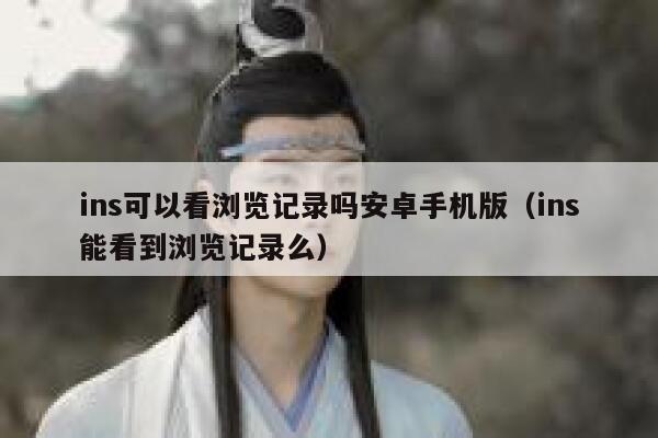 ins可以看浏览记录吗安卓手机版(ins能看到浏览记录么) 第1张 ins可以看浏览记录吗安卓手机版(ins能看到浏览记录么) 第1张