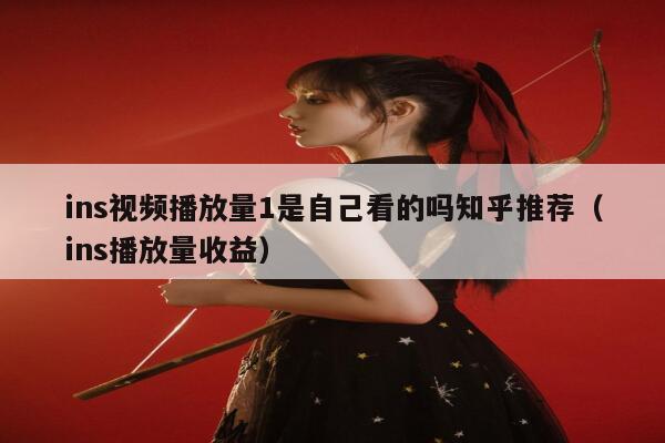ins视频播放量1是自己看的吗知乎推荐（ins播放量收益） 第1张