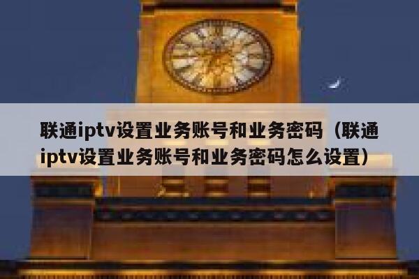联通iptv设置业务账号和业务密码（联通iptv设置业务账号和业务密码怎么设置） 第1张