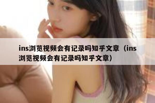 ins浏览视频会有记录吗知乎文章(ins浏览视频会有记录吗知乎文章) 第1张 ins浏览视频会有记录吗知乎文章(ins浏览视频会有记录吗知乎文章) 第1张