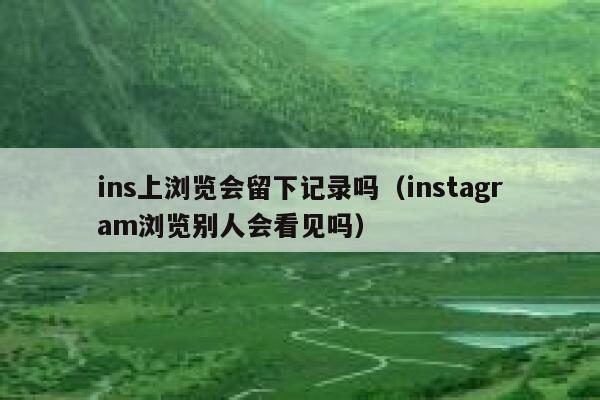 ins上浏览会留下记录吗（instagram浏览别人会看见吗） 第1张