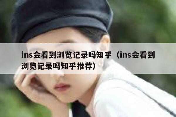 ins会看到浏览记录吗知乎（ins会看到浏览记录吗知乎推荐） 第1张