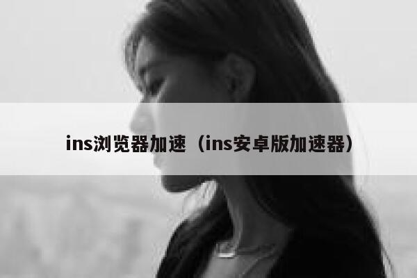ins浏览器加速(ins安卓版加速器) 第1张 ins浏览器加速(ins安卓版加速器) 第1张