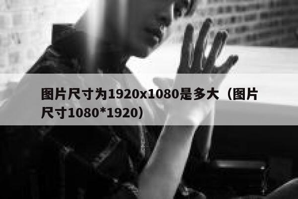 图片尺寸为1920x1080是多大（图片尺寸1080*1920） 第1张