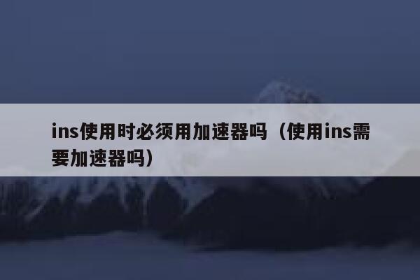 ins使用时必须用加速器吗(使用ins需要加速器吗) 第1张 ins使用时必须用加速器吗(使用ins需要加速器吗) 第1张