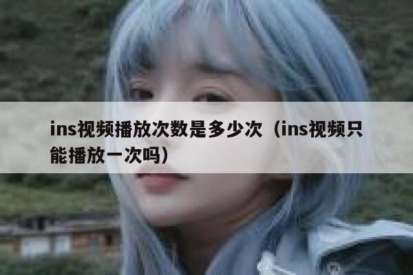 ins视频播放次数是多少次（ins视频只能播放一次吗） 第1张