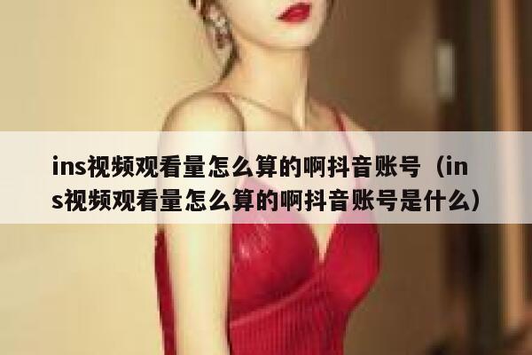 ins视频观看量怎么算的啊抖音账号（ins视频观看量怎么算的啊抖音账号是什么） 第1张