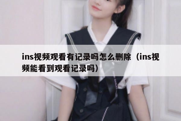 ins视频观看有记录吗怎么删除(ins视频能看到观看记录吗) 第1张 ins视频观看有记录吗怎么删除(ins视频能看到观看记录吗) 第1张