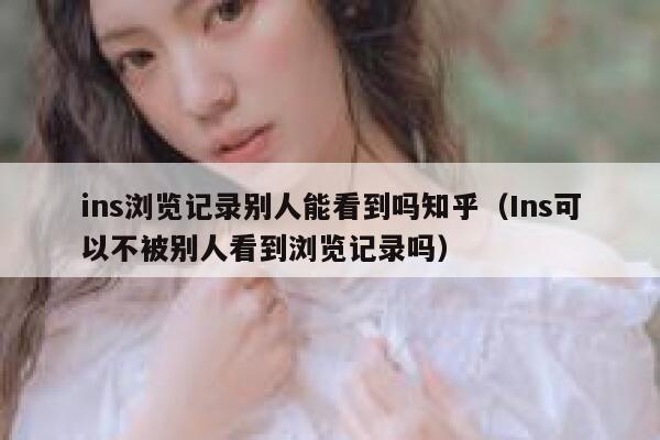 ins浏览记录别人能看到吗知乎（Ins可以不被别人看到浏览记录吗） 第1张