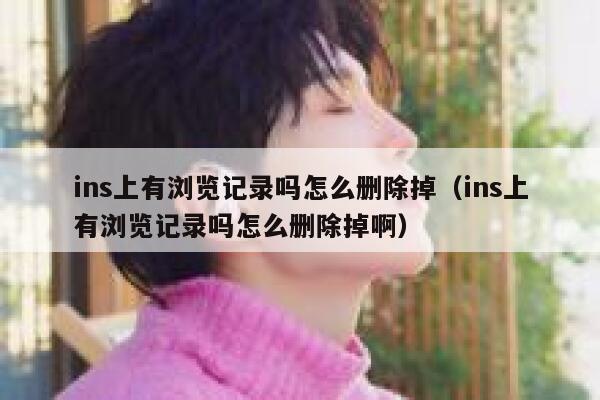 ins上有浏览记录吗怎么删除掉(ins上有浏览记录吗怎么删除掉啊) 第1张 ins上有浏览记录吗怎么删除掉(ins上有浏览记录吗怎么删除掉啊) 第1张