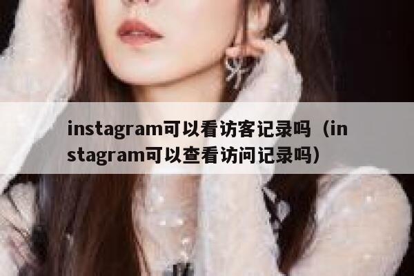 instagram可以看访客记录吗（instagram可以查看访问记录吗） 第1张