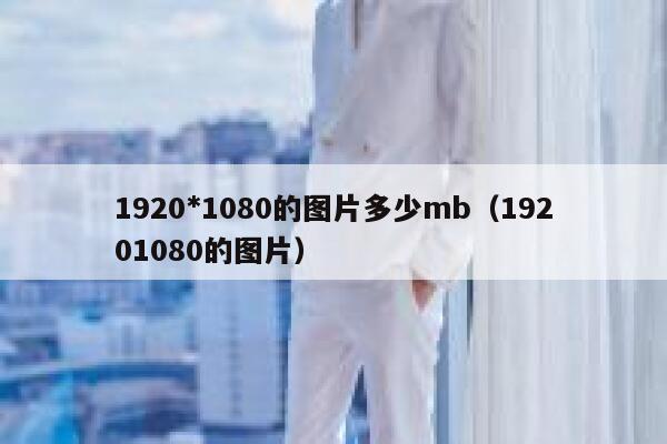 1920*1080的图片多少mb(19201080的图片) 第1张 1920*1080的图片多少mb(19201080的图片) 第1张