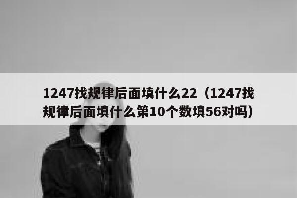 1247找规律后面填什么22（1247找规律后面填什么第10个数填56对吗） 第1张
