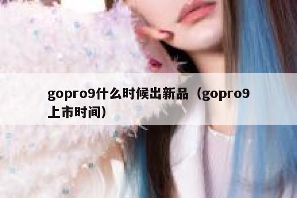 gopro9什么时候出新品(gopro9上市时间) 第1张 gopro9什么时候出新品(gopro9上市时间) 第1张